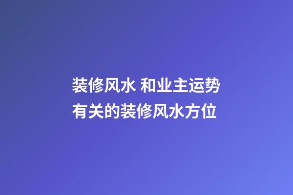 装修风水 和业主运势有关的装修风水方位